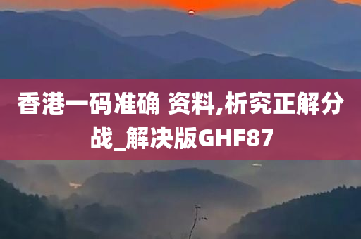 香港一码准确 资料,析究正解分战_解决版GHF87
