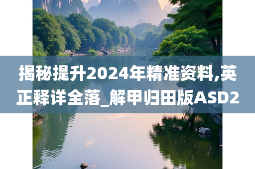 揭秘提升2024年精准资料,英正释详全落_解甲归田版ASD2