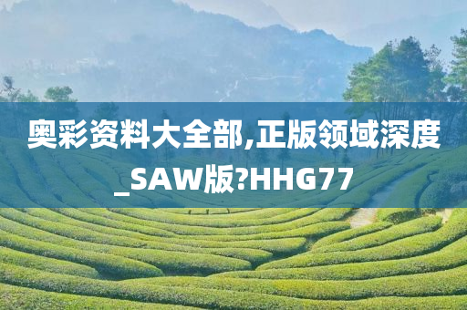 奥彩资料大全部,正版领域深度_SAW版?HHG77