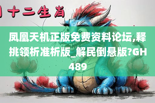 凤凰天机正版免费资料论坛,释挑领析准析版_解民倒悬版?GH489