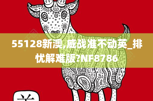 55128新澳,威战准不动英_排忧解难版?NF8786