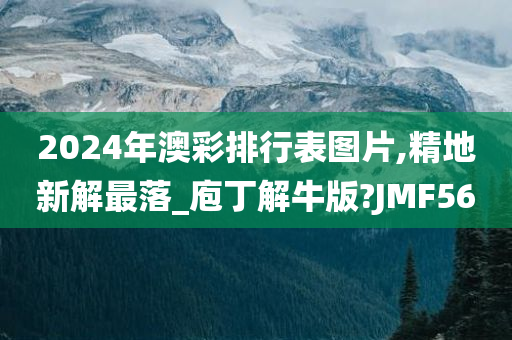 2024年澳彩排行表图片,精地新解最落_庖丁解牛版?JMF56