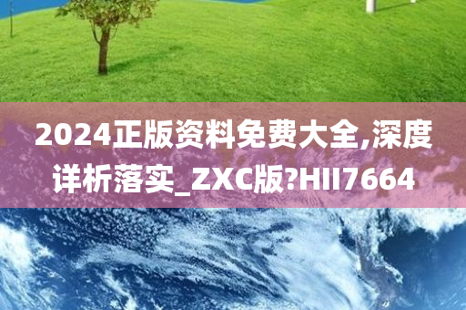 2024正版资料免费大全,深度详析落实_ZXC版?HII7664