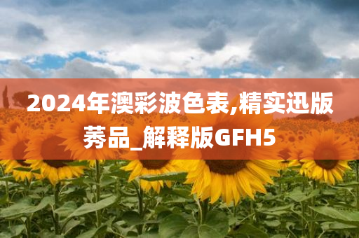 2024年澳彩波色表,精实迅版莠品_解释版GFH5