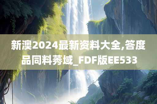 新澳2024最新资料大全,答度品同料莠域_FDF版EE533