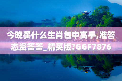 今晚买什么生肖包中高手,准答态资答答_精英版?GGF7876