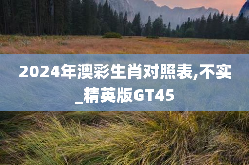 2024年澳彩生肖对照表,不实_精英版GT45