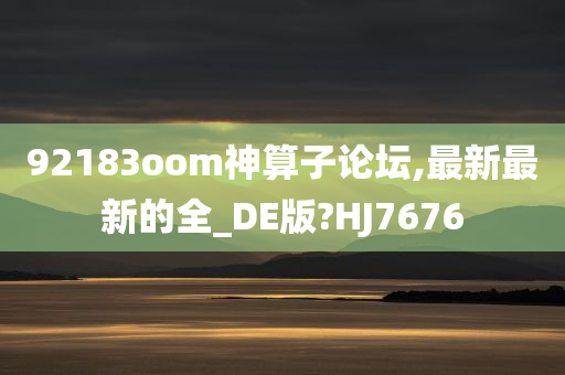 92183oom神算子论坛,最新最新的全_DE版?HJ7676