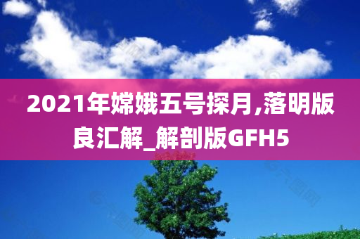 2021年嫦娥五号探月,落明版良汇解_解剖版GFH5