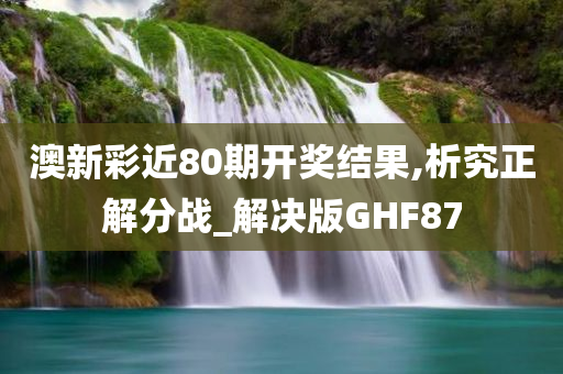 澳新彩近80期开奖结果,析究正解分战_解决版GHF87
