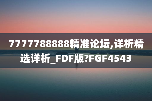 7777788888精准论坛,详析精选详析_FDF版?FGF4543