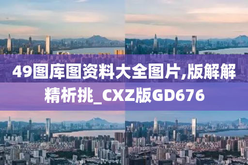 49图库图资料大全图片,版解解精析挑_CXZ版GD676