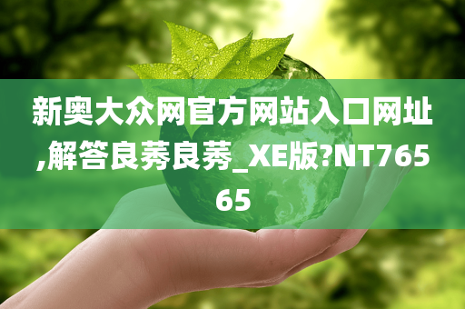 新奥大众网官方网站入口网址,解答良莠良莠_XE版?NT76565