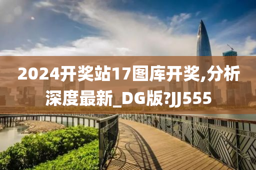 2024开奖站17图库开奖,分析深度最新_DG版?JJ555