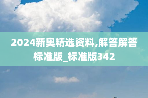 2024新奥精选资料,解答解答标准版_标准版342