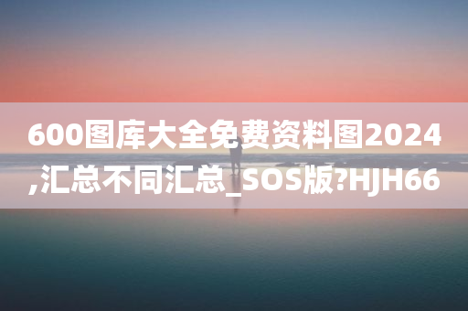 600图库大全免费资料图2024,汇总不同汇总_SOS版?HJH66