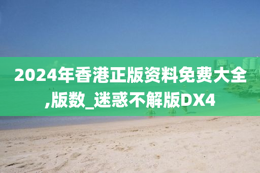 2024年香港正版资料免费大全,版数_迷惑不解版DX4