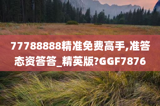 77788888精准免费高手,准答态资答答_精英版?GGF7876