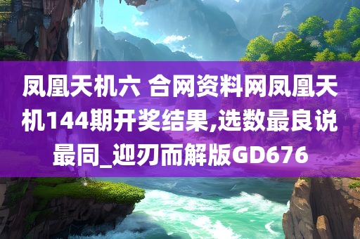 凤凰天机六 合网资料网凤凰天机144期开奖结果,选数最良说最同_迎刃而解版GD676