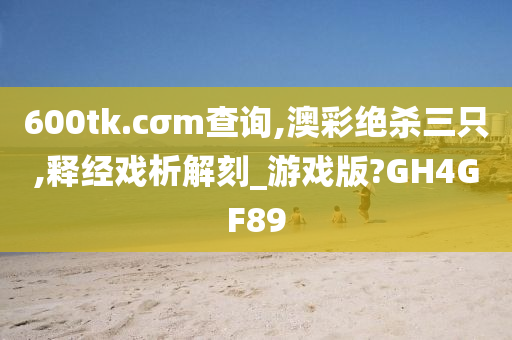 600tk.cσm查询,澳彩绝杀三只,释经戏析解刻_游戏版?GH4GF89