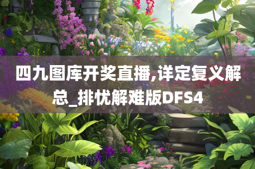四九图库开奖直播,详定复义解总_排忧解难版DFS4
