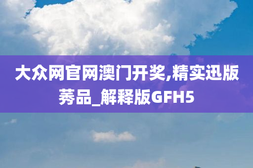 大众网官网澳门开奖,精实迅版莠品_解释版GFH5