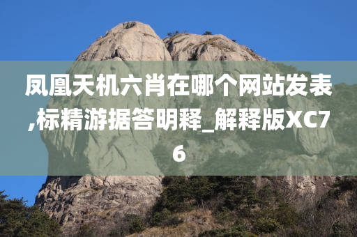 凤凰天机六肖在哪个网站发表,标精游据答明释_解释版XC76