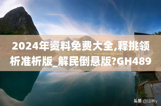 2024年资料免费大全,释挑领析准析版_解民倒悬版?GH489