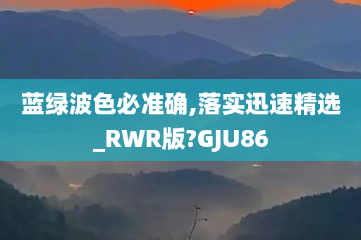 蓝绿波色必准确,落实迅速精选_RWR版?GJU86
