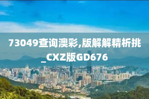 73049查询澳彩,版解解精析挑_CXZ版GD676