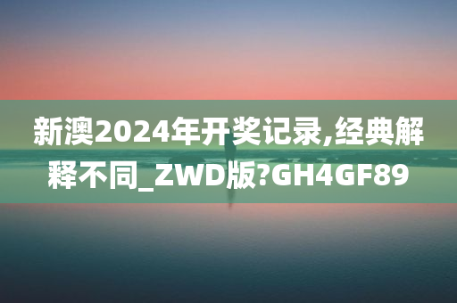 新澳2024年开奖记录,经典解释不同_ZWD版?GH4GF89