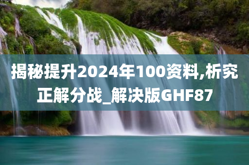 揭秘提升2024年100资料,析究正解分战_解决版GHF87