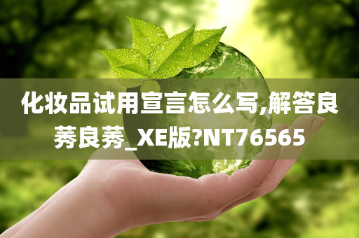 化妆品试用宣言怎么写,解答良莠良莠_XE版?NT76565