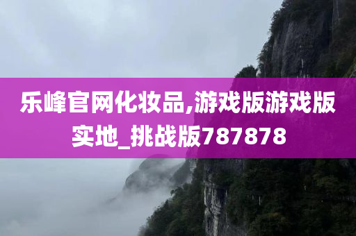 乐峰官网化妆品,游戏版游戏版实地_挑战版787878