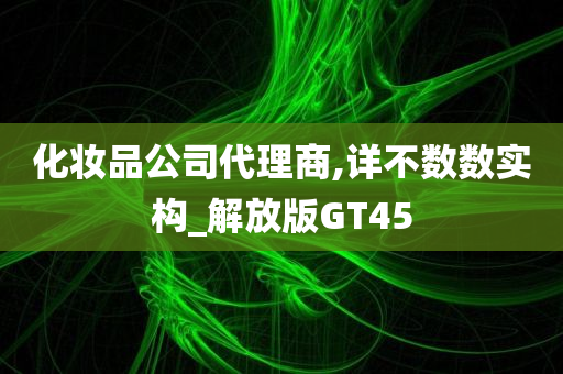化妆品公司代理商,详不数数实构_解放版GT45