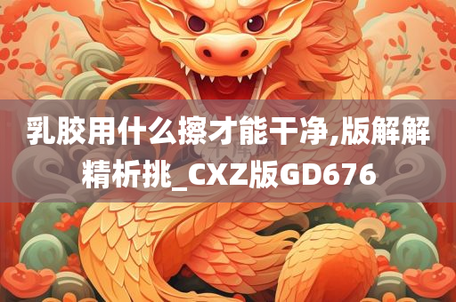 乳胶用什么擦才能干净,版解解精析挑_CXZ版GD676