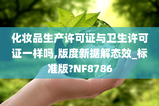 化妆品生产许可证与卫生许可证一样吗,版度新据解态效_标准版?NF8786