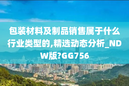 包装材料及制品销售属于什么行业类型的,精选动态分析_NDW版?GG756