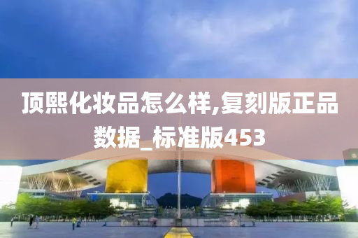 顶熙化妆品怎么样,复刻版正品数据_标准版453今晚必出三肖2025_2025新澳门精准免费提供·精确判断