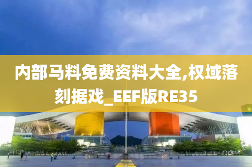 内部马料免费资料大全,权域落刻据戏_EEF版RE35