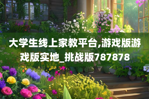 大学生线上家教平台,游戏版游戏版实地_挑战版787878