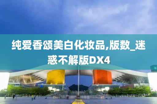 纯爱香颂美白化妆品,版数_迷惑不解版DX4