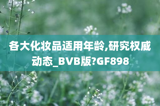 各大化妆品适用年龄,研究权威动态_BVB版?GF898