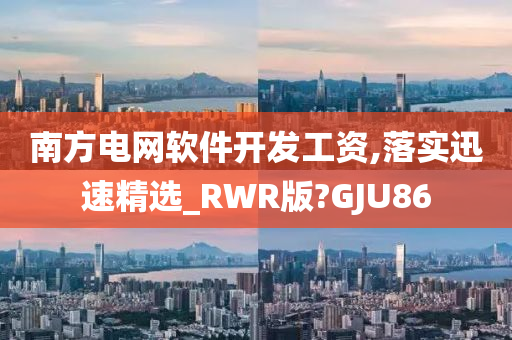 南方电网软件开发工资,落实迅速精选_RWR版?GJU86
