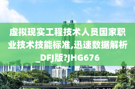 虚拟现实工程技术人员国家职业技术技能标准,迅速数据解析_DFJ版?JHG676