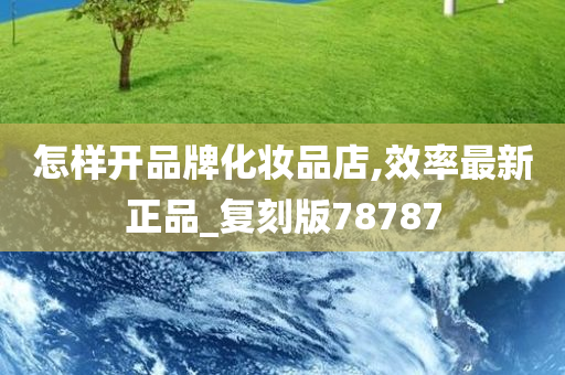 怎样开品牌化妆品店,效率最新正品_复刻版78787