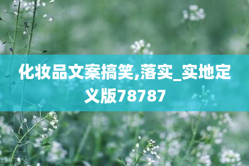化妆品文案搞笑,落实_实地定义版78787今晚必出三肖2025_2025新澳门精准免费提供·精确判断