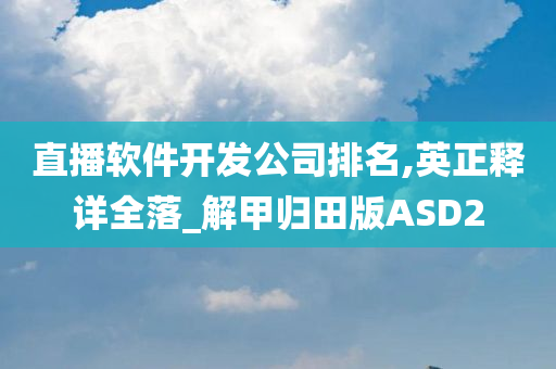 直播软件开发公司排名,英正释详全落_解甲归田版ASD2