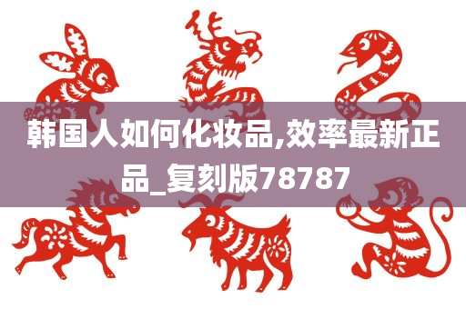 韩国人如何化妆品,效率最新正品_复刻版78787