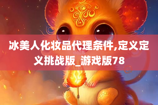 冰美人化妆品代理条件,定义定义挑战版_游戏版78